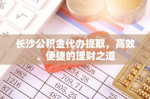 新野长沙公积金代办提取，高效、便捷的理财之道