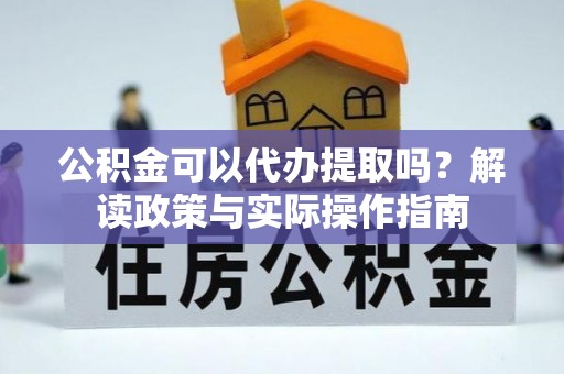 新野公积金可以代办提取吗？解读政策与实际操作指南