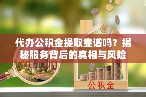新野代办公积金提取靠谱吗？揭秘服务背后的真相与风险