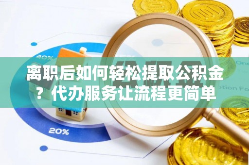 新野离职后如何轻松提取公积金？代办服务让流程更简单