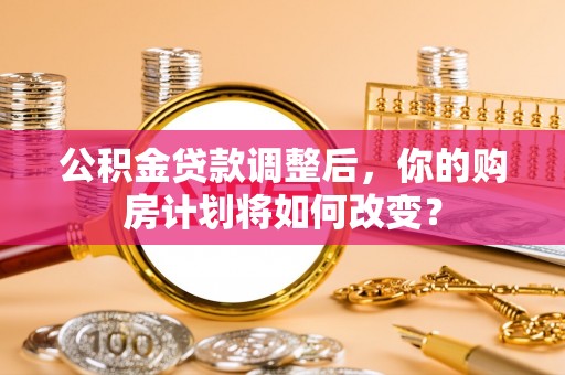 新野公积金贷款调整后，你的购房计划将如何改变？