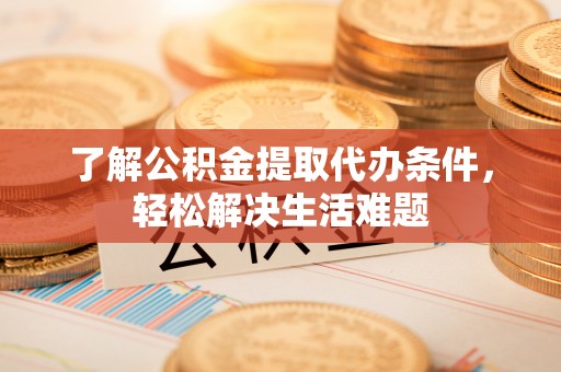 新野了解公积金提取代办条件，轻松解决生活难题