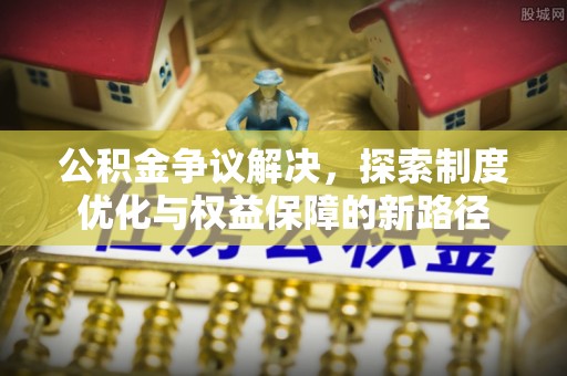 新野公积金争议解决，探索制度优化与权益保障的新路径