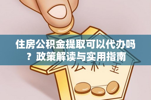 新野住房公积金提取可以代办吗？政策解读与实用指南