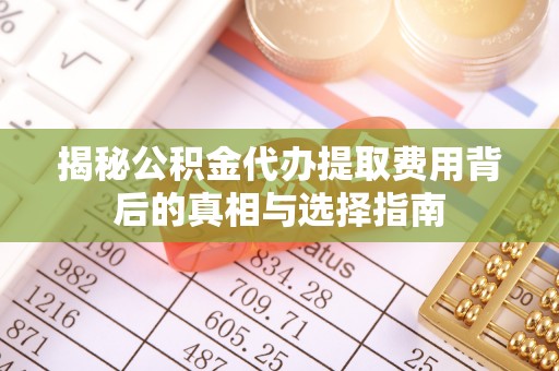 新野揭秘公积金代办提取费用背后的真相与选择指南