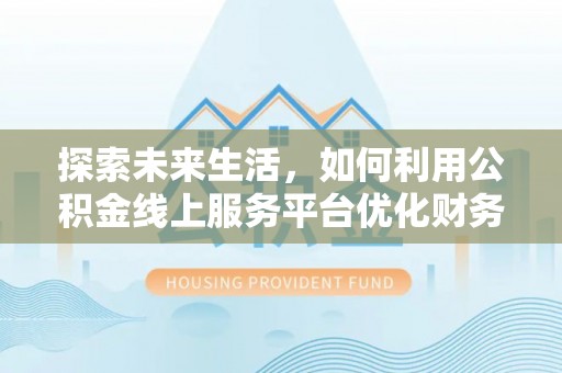 新野探索未来生活，如何利用公积金线上服务平台优化财务管理
