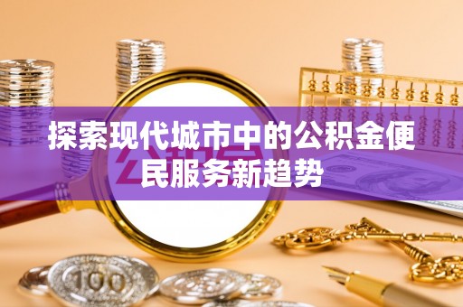 新野探索现代城市中的公积金便民服务新趋势