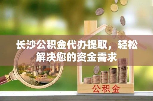 新野长沙公积金代办提取，轻松解决您的资金需求