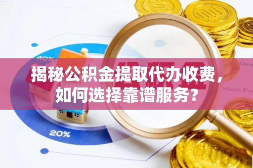 新野揭秘公积金提取代办收费，如何选择靠谱服务？