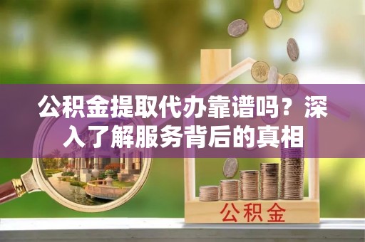 新野公积金提取代办靠谱吗？深入了解服务背后的真相