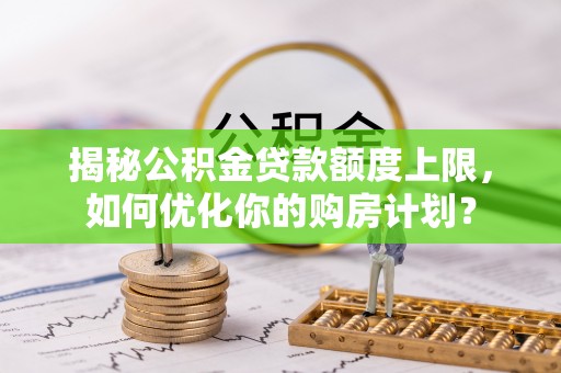 新野揭秘公积金贷款额度上限，如何优化你的购房计划？