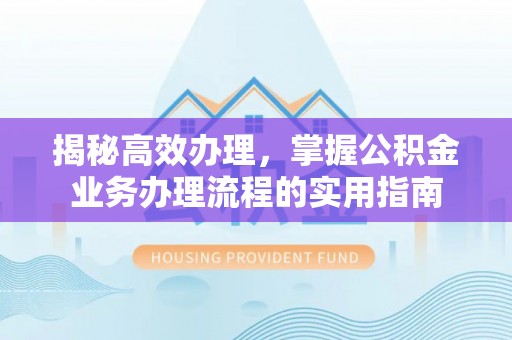 新野揭秘高效办理，掌握公积金业务办理流程的实用指南