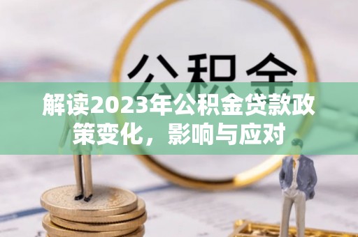 新野解读2023年公积金贷款政策变化，影响与应对