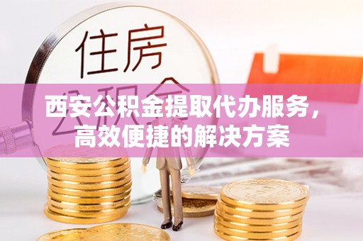 新野西安公积金提取代办服务，高效便捷的解决方案