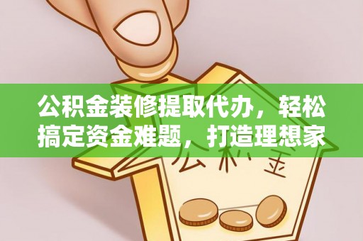 新野公积金装修提取代办，轻松搞定资金难题，打造理想家居
