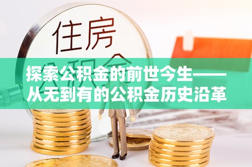 新野探索公积金的前世今生——从无到有的公积金历史沿革