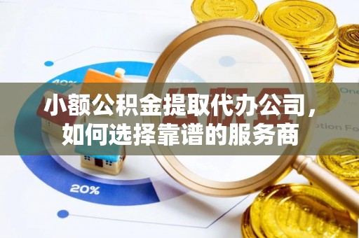 新野小额公积金提取代办公司，如何选择靠谱的服务商