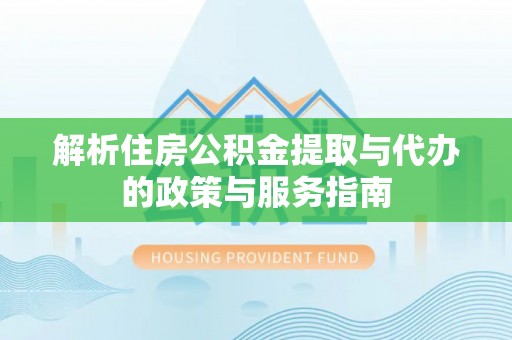 新野解析住房公积金提取与代办的政策与服务指南