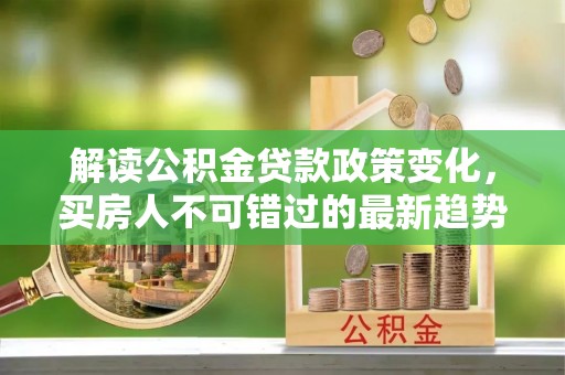新野解读公积金贷款政策变化，买房人不可错过的最新趋势