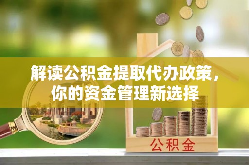 新野解读公积金提取代办政策，你的资金管理新选择