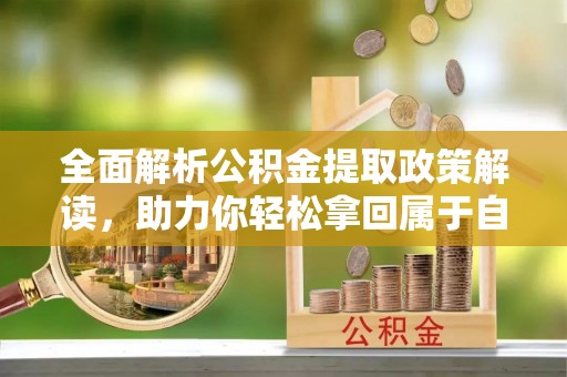 新野全面解析公积金提取政策解读，助力你轻松拿回属于自己的钱
