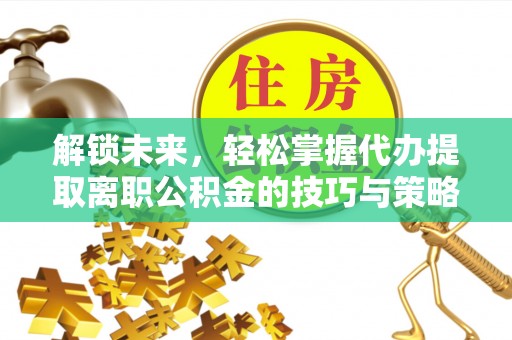 新野解锁未来，轻松掌握代办提取离职公积金的技巧与策略