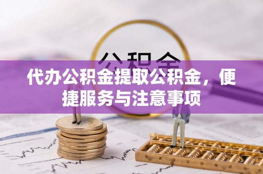 新野代办公积金提取公积金，便捷服务与注意事项