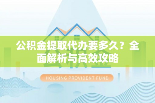 新野公积金提取代办要多久？全面解析与高效攻略
