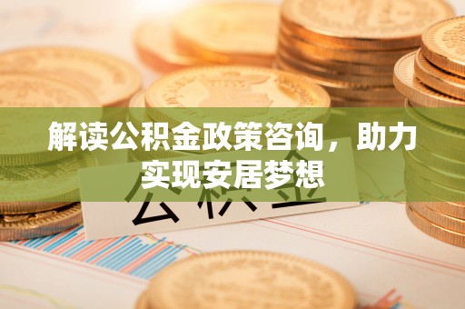 新野解读公积金政策咨询，助力实现安居梦想