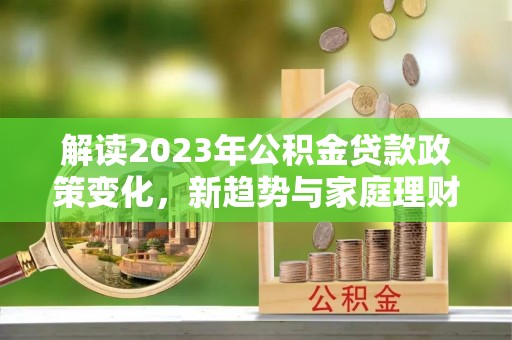 新野解读2023年公积金贷款政策变化，新趋势与家庭理财规划