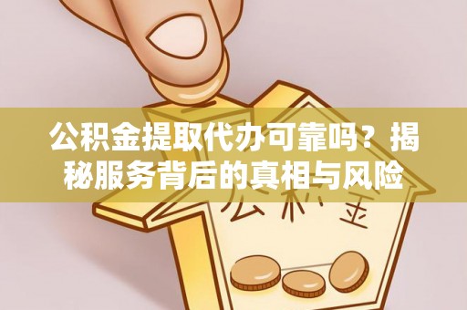 新野公积金提取代办可靠吗？揭秘服务背后的真相与风险