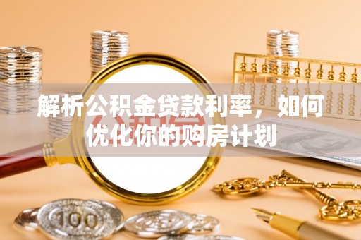 新野解析公积金贷款利率，如何优化你的购房计划