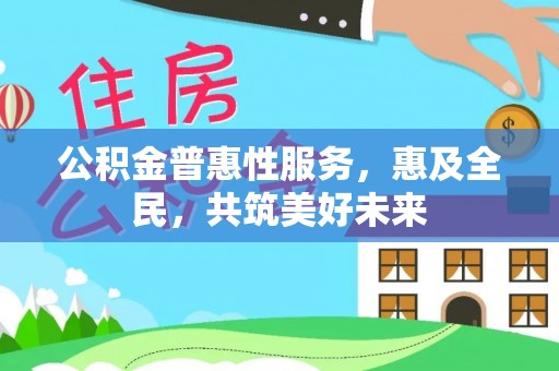 新野公积金普惠性服务，惠及全民，共筑美好未来