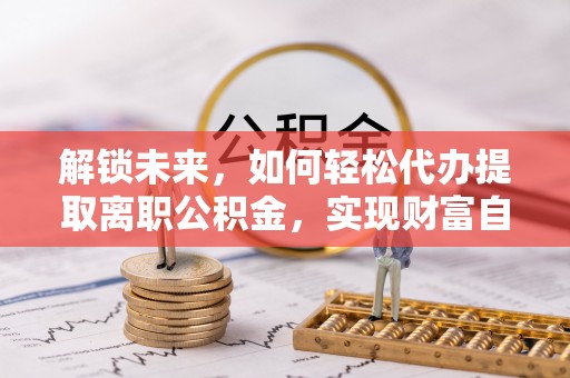 新野解锁未来，如何轻松代办提取离职公积金，实现财富自由的第一步