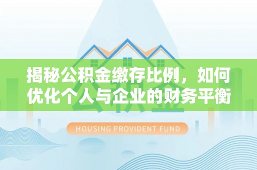 新野揭秘公积金缴存比例，如何优化个人与企业的财务平衡