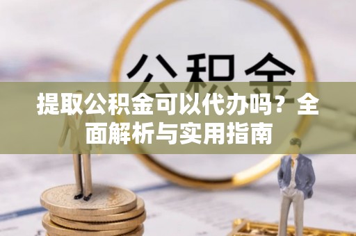 新野提取公积金可以代办吗？全面解析与实用指南