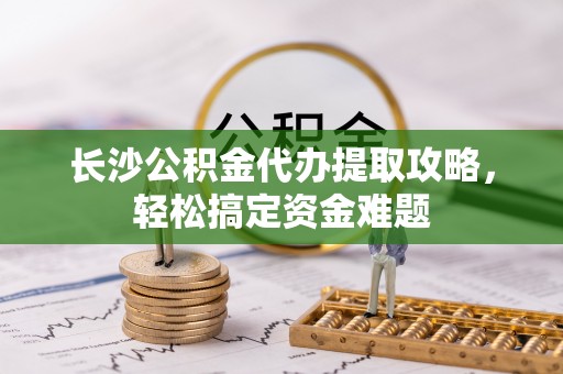 新野长沙公积金代办提取攻略，轻松搞定资金难题