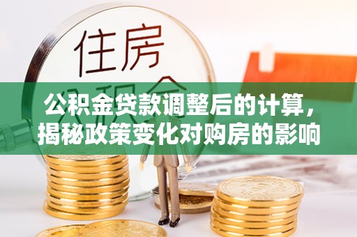 新野公积金贷款调整后的计算，揭秘政策变化对购房的影响