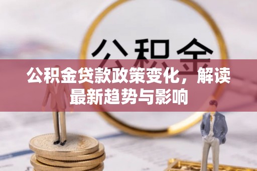 新野公积金贷款政策变化，解读最新趋势与影响