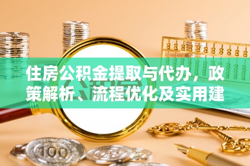 新野住房公积金提取与代办，政策解析、流程优化及实用建议