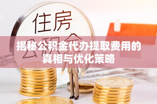 新野揭秘公积金代办提取费用的真相与优化策略