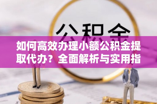 新野如何高效办理小额公积金提取代办？全面解析与实用指南