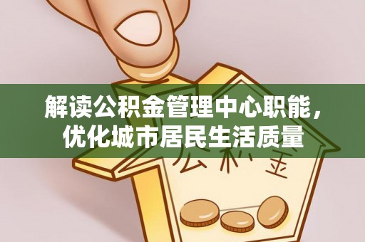 新野解读公积金管理中心职能，优化城市居民生活质量
