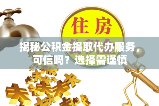 新野揭秘公积金提取代办服务，可信吗？选择需谨慎