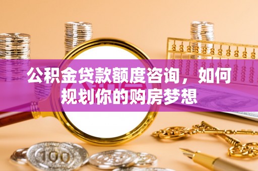 新野公积金贷款额度咨询，如何规划你的购房梦想