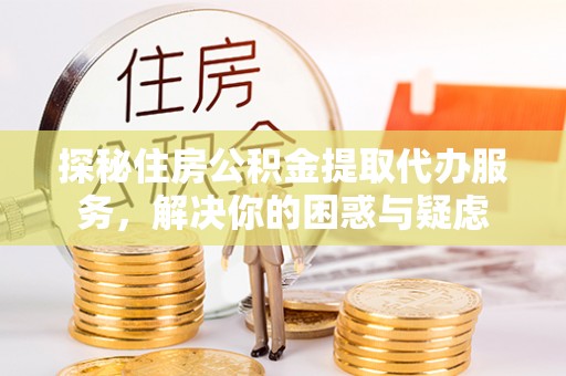新野探秘住房公积金提取代办服务，解决你的困惑与疑虑