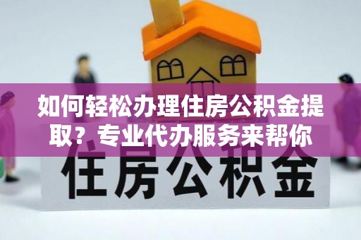 新野如何轻松办理住房公积金提取？专业代办服务来帮你