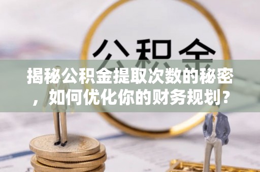新野揭秘公积金提取次数的秘密，如何优化你的财务规划？