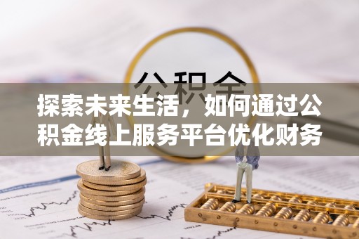 新野探索未来生活，如何通过公积金线上服务平台优化财务管理