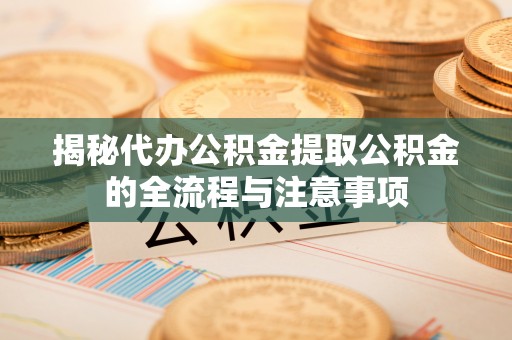 新野揭秘代办公积金提取公积金的全流程与注意事项